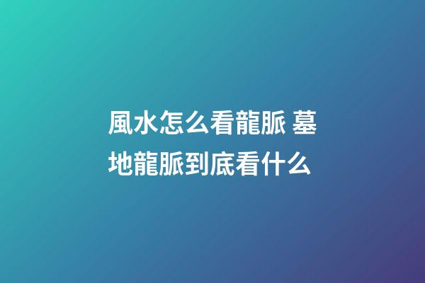 風水怎么看龍脈 墓地龍脈到底看什么